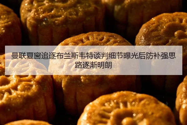 曼联夏窗追逐布兰斯韦特谈判细节曝光后防补强思路逐渐明朗