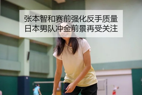 张本智和赛前强化反手质量 日本男队冲金前景再受关注